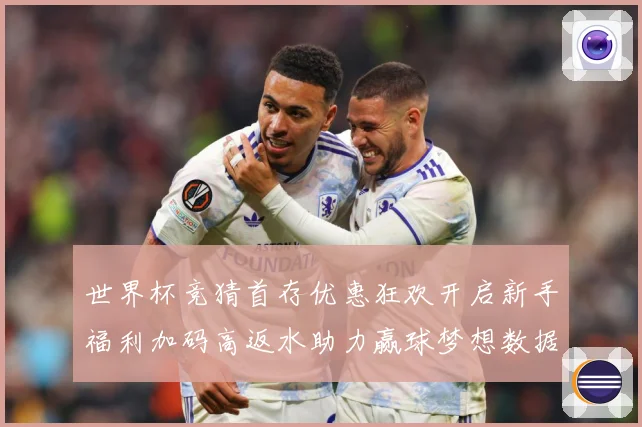 世界杯竞猜首存优惠狂欢开启新手福利加码高返水助力赢球梦想数据研判：最新赛事动态与深度分析