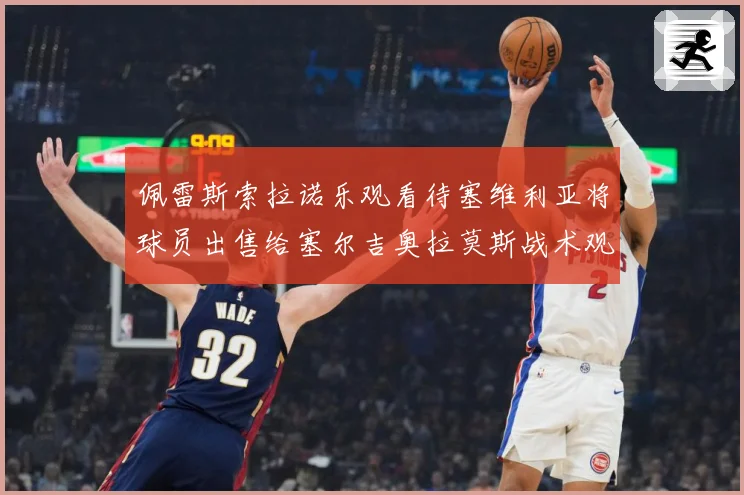 佩雷斯索拉诺乐观看待塞维利亚将球员出售给塞尔吉奥拉莫斯战术观察：最新赛事动态与深度分析