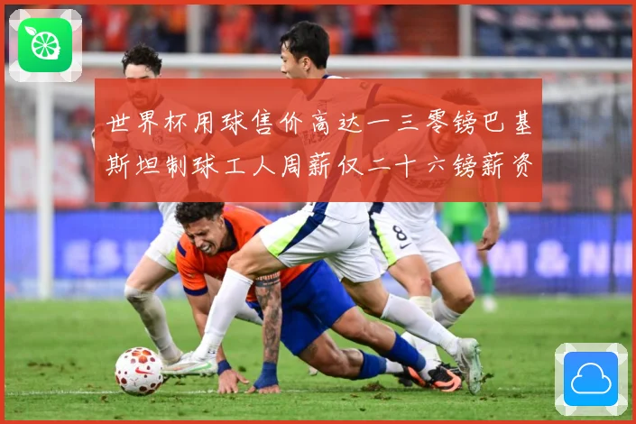 世界杯用球售价高达一三零镑巴基斯坦制球工人周薪仅二十六镑薪资赛事前瞻：最新赛事动态与深度分析