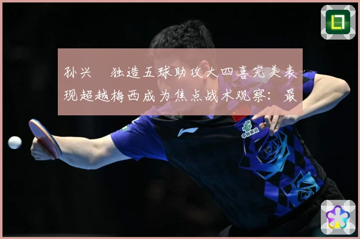孙兴慜独造五球助攻大四喜完美表现超越梅西成为焦点战术观察：最新赛事动态与深度分析