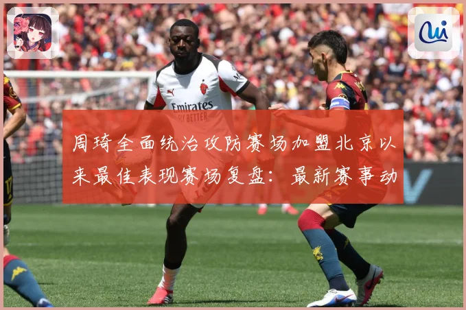 周琦全面统治攻防赛场加盟北京以来最佳表现赛场复盘：最新赛事动态与深度分析