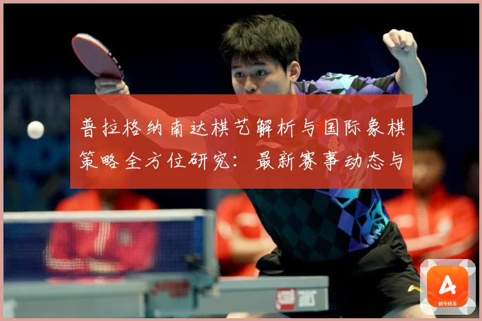 普拉格纳南达棋艺解析与国际象棋策略全方位研究：最新赛事动态与深度分析