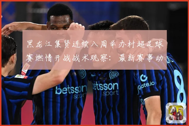 黑龙江集贤连续八周举办村超足球赛燃情开战战术观察：最新赛事动态与深度分析