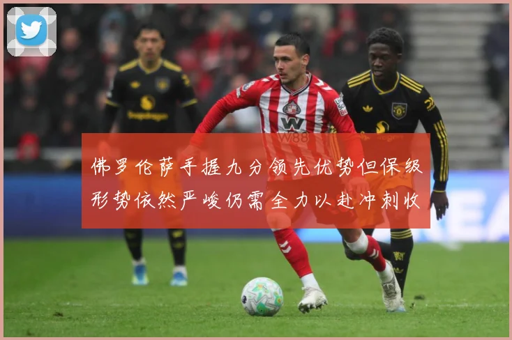 佛罗伦萨手握九分领先优势但保级形势依然严峻仍需全力以赴冲刺收数据研判：最新赛事动态与深度分析