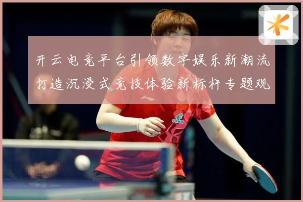 开云电竞平台引领数字娱乐新潮流打造沉浸式竞技体验新标杆专题观察：最新赛事动态与深度分析