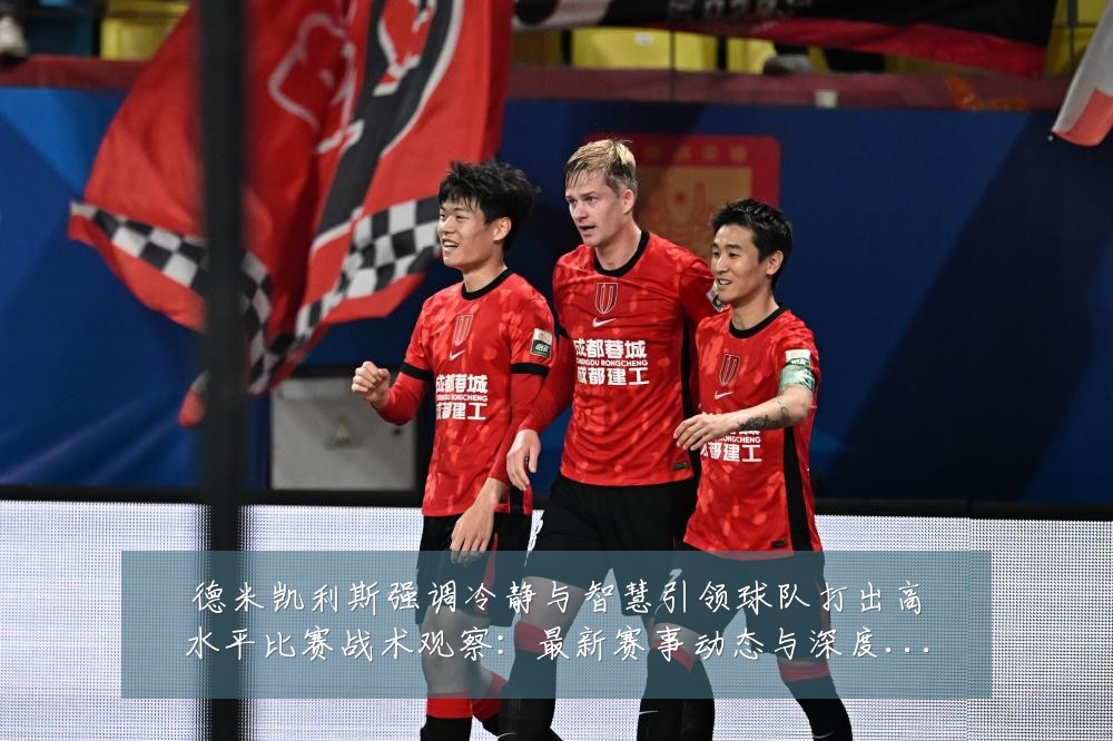 德米凯利斯强调冷静与智慧引领球队打出高水平比赛战术观察：最新赛事动态与深度分析