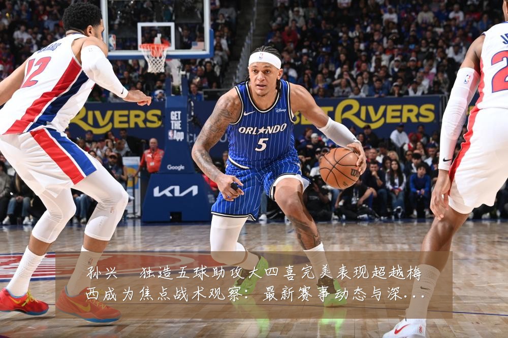 孙兴慜独造五球助攻大四喜完美表现超越梅西成为焦点战术观察:最新赛事动态与深度分析