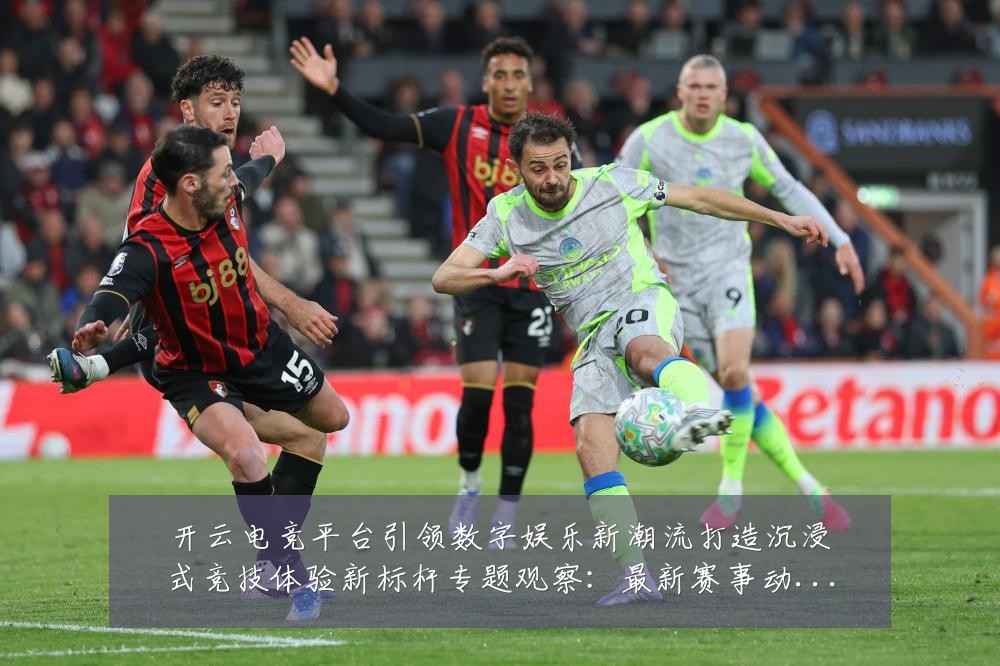 开云电竞平台引领数字娱乐新潮流打造沉浸式竞技体验新标杆专题观察:最新赛事动态与深度分析