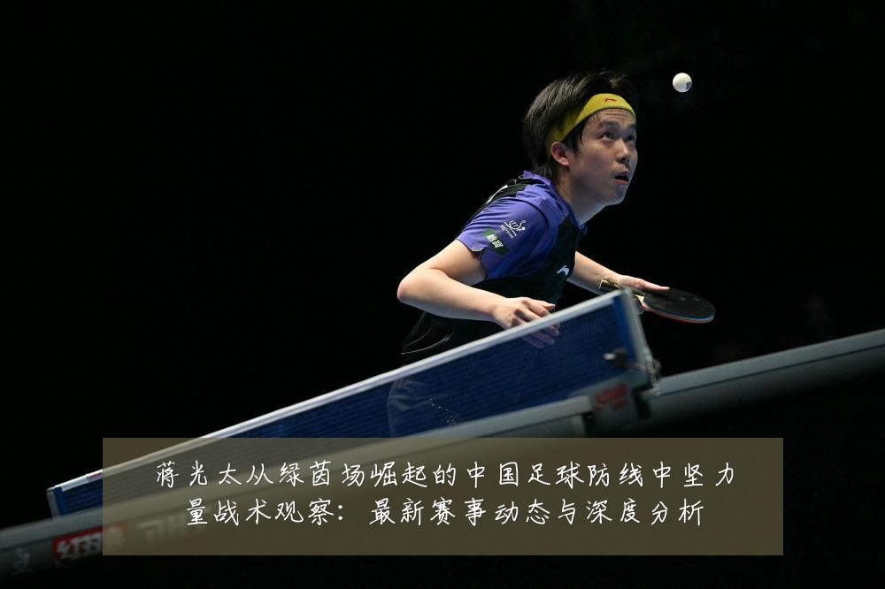 蒋光太从绿茵场崛起的中国足球防线中坚力量战术观察：最新赛事动态与深度分析