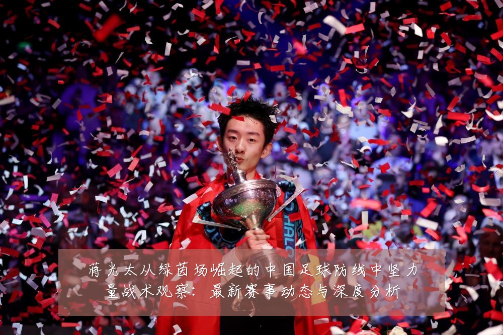 蒋光太从绿茵场崛起的中国足球防线中坚力量战术观察：最新赛事动态与深度分析