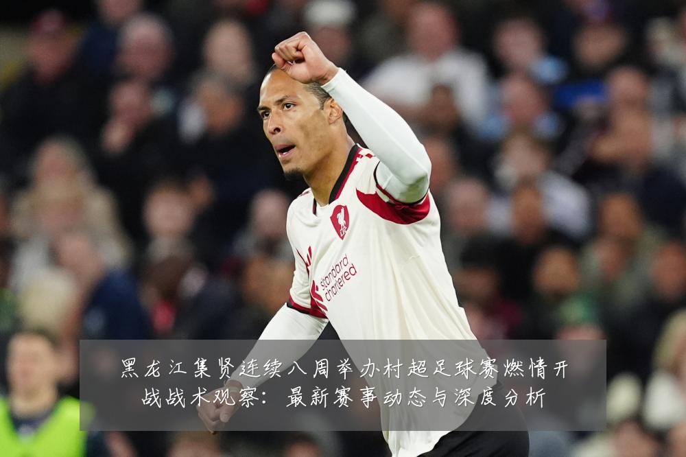 黑龙江集贤连续八周举办村超足球赛燃情开战战术观察：最新赛事动态与深度分析