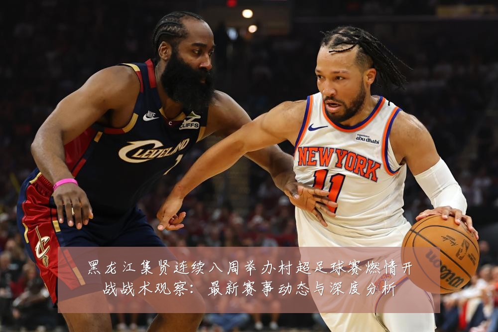 黑龙江集贤连续八周举办村超足球赛燃情开战战术观察：最新赛事动态与深度分析