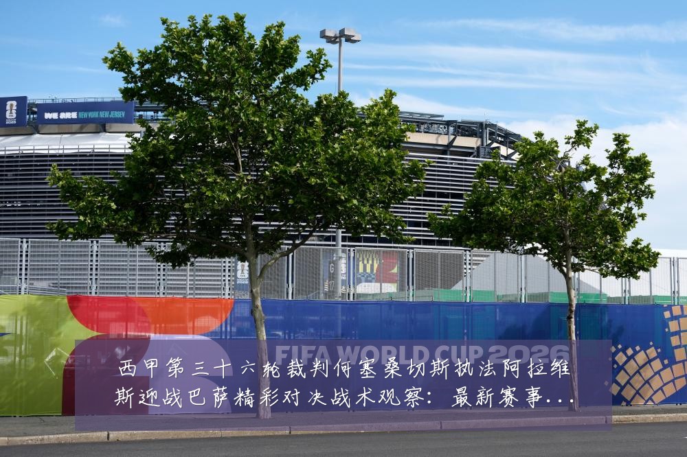西甲第三十六轮裁判何塞桑切斯执法阿拉维斯迎战巴萨精彩对决战术观察：最新赛事动态与深度分析