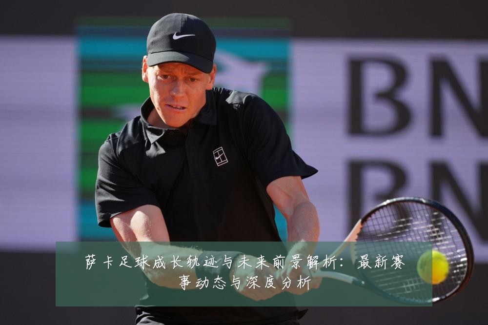 萨卡足球成长轨迹与未来前景解析：最新赛事动态与深度分析